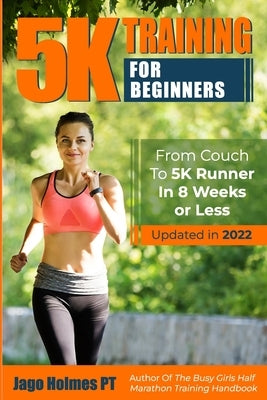 5K Training For Beginners: From Couch To 5K Runner In 8 Weeks Or Less by Holmes, Jago