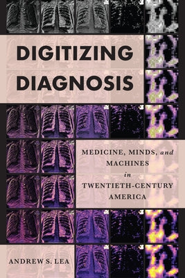 Digitizing Diagnosis: Medicine, Minds, and Machines in Twentieth-Century America by Lea, Andrew S.