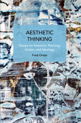 Aesthetic Thinking: Essays on Intention, Painting, Action, and Ideology by Orton, Fred
