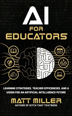 AI for Educators: Learning Strategies, Teacher Efficiencies, and a Vision for an Artificial Intelligence Future by Miller, Matt