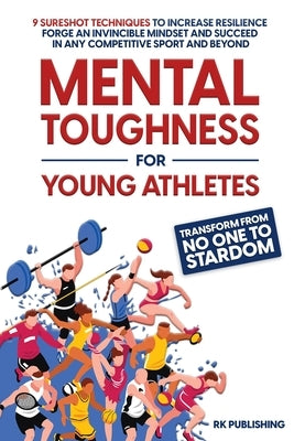 Mental Toughness for Young Athletes: Transform from NO ONE to STARDOM; 9 Sureshot Techniques to Increase Resilience, Forge an Invincible Mindset, and by Publishing, Rk