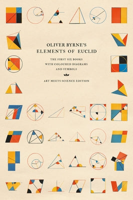 Oliver Byrne's Elements of Euclid: The First Six Books with Coloured Diagrams and Symbols (Art Meets Science Edition) by Art Meets Science
