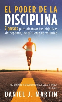 El poder de la disciplina: 7 pasos para alcanzar tus objetivos sin depender de tu motivaci?n ni de tu fuerza de voluntad by Martin, Daniel J.