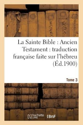 La Sainte Bible: Ancien Testament: Traduction Française Faite Sur l'Hébreu. T3: , Sur Les Septante, La Vulgate Et Autres Versions by Sans Auteur