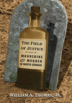 The Field of Justice: Moonshine and Murder In North Georgia by Thomas, William A.