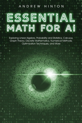 Essential Math for AI: Exploring Linear Algebra, Probability and Statistics, Calculus, Graph Theory, Discrete Mathematics, Numerical Methods, by Hinton, Andrew