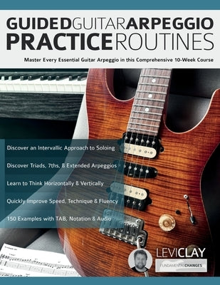 Guided Guitar Arpeggio Practice Routines: Master Every Essential Guitar Arpeggio in this Comprehensive 10-Week Course by Clay, Levi