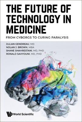 Future of Technology in Medicine, The: From Cyborgs to Curing Paralysis by Gendreau, Julian