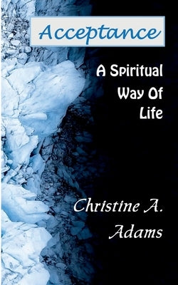 Acceptance: A Spiritual Way of Life by Adams, Christine A.