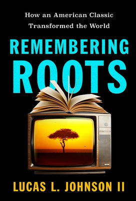 Remembering Roots: How an American Classic Transformed the World by Johnson, Lucas L., II