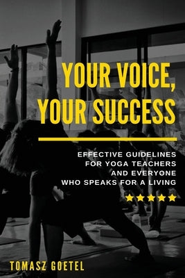 Your Voice, Your Success: Effective Guidelines for Yoga Teachers and Everyone Who Speaks for a Living by Goetel, Tomasz