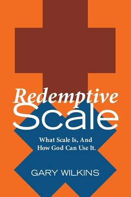 Redemptive Scale: What Scale Is, And How God Can Use It. by Wilkins, Gary