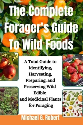 The Complete Forager's Guide To Wild Foods: A Total Guide to Identifying, Harvesting, Preparing, and Preserving Wild Edible and Medicinal Plants for F by Robert, Michael G.