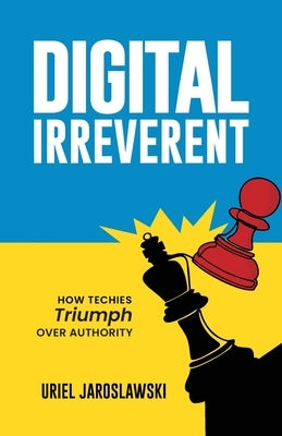 Digital Irreverent: How techies triumph over authority by Jaroslawski, Uriel