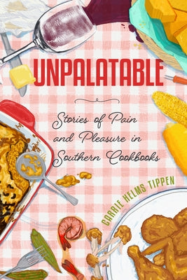 Unpalatable: Stories of Pain and Pleasure in Southern Cookbooks by Tippen, Carrie Helms