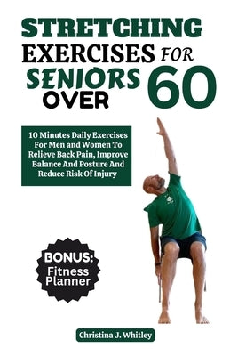 Stretching Exercises For Seniors Over 60: 10 Minutes Daily Exercises For Men And Women To Relieve Back Pain, Improve Balance And Posture And Reduce Th by Whitley, Christina J.