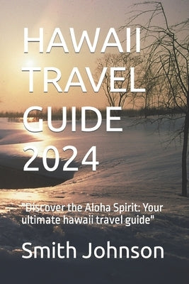 Hawaii Travel Guide 2024: "Discover the Aloha Spirit: Your ultimate hawaii travel guide" by Johnson, Smith