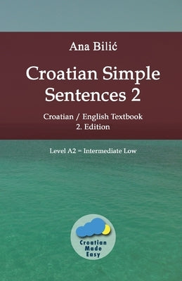 Croatian Simple Sentences 2: Croatian/English Textbook for Learning Croatian, Level Intermediate A2 = Intermediate Low, 2. Edition by Bilic, Ana