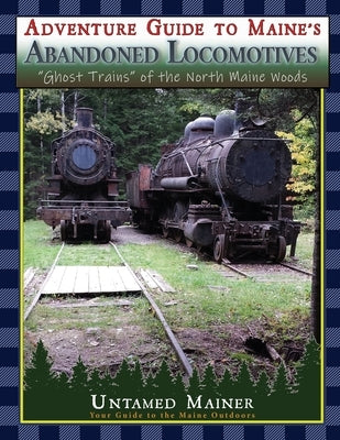 Adventure Guide to Maine's Abandoned Locomotives by Quintal-Snowman, Angela