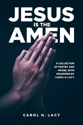 Jesus is the Amen: A Collection of Poetry and Prose with Drawings By Carol H. Lacy by Lacy, Carol H.