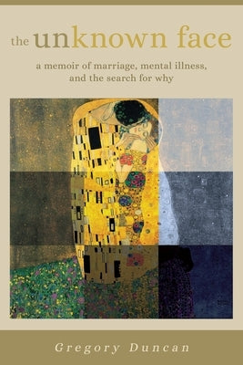 The Unknown Face: A memoir of marriage, mental illness, and the search for why by Duncan, Gregory