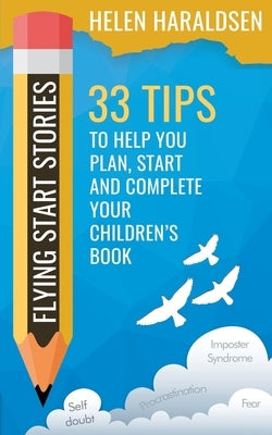 Flying Start Stories: 33 Tips to Help You Plan, Start and Complete Your Children's Book by Haraldsen, Helen