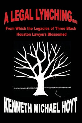 A Legal Lynching...: From Which the Legacies of Three Black Houston Lawyers Blossomed by Hoyt, Kenneth Michael