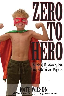 Zero to Hero: The Tale of My Recovery from Drug Addiction and Psychosis by Wilson, Nathaniel Bryce