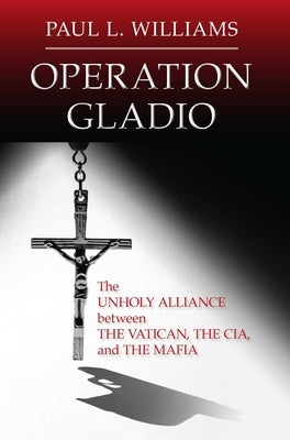 Operation Gladio: The Unholy Alliance Between the Vatican, the Cia, and the Mafia by Williams, Paul L.