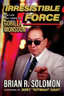 Irresistible Force: The Life and Times of Gorilla Monsoon by Solomon, Brian R.