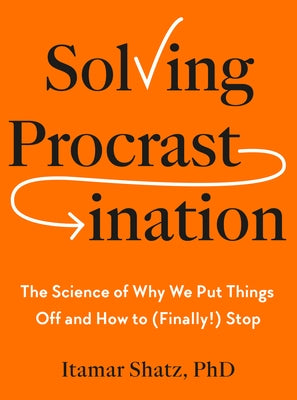 Solving Procrastination: The Science of Why We Put Things Off and How to (Finally!) Stop by Shatz, Itamar, PH. D.