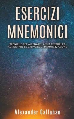 Esercizi Mnemonici: Tecniche per Allenare la tua Memoria e Aumentare le Capacità di Memorizzazione by Callahan, Alexander