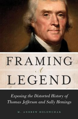 Framing a Legend: Exposing the Distorted History of Thomas Jefferson and Sally Hemings by Holowchak, M. Andrew