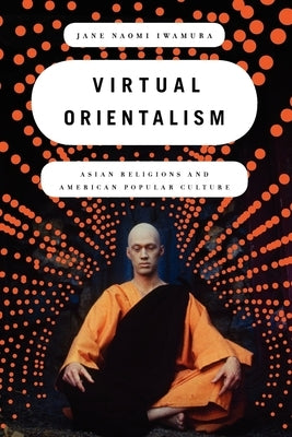 Virtual Orientalism: Asian Religions and American Popular Culture by Iwamura, Jane