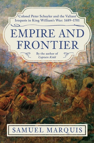 Empire and Frontier: Colonel Peter Schuyler and the Valiant Iroquois in King William's War: 1689-1701 by Marquis, Samuel