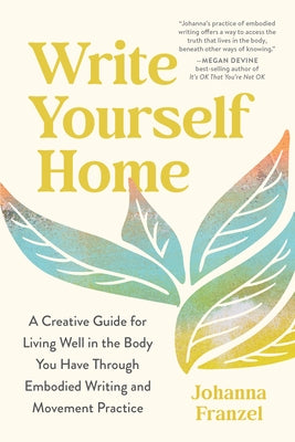 Write Yourself Home: A Creative Guide for Living Well in the Body You Have Through Embodied Writing and Movement Practice by Franzel, Johanna