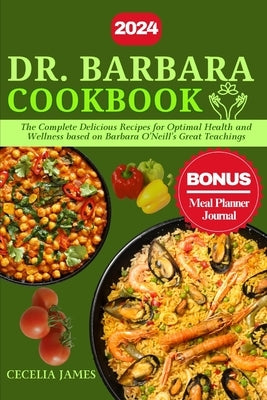 Dr. Barbara Cookbook: The Complete Delicious Recipes for Optimal Health and Wellness based on Barbara O'Neill's Great Teachings by James, Cecelia