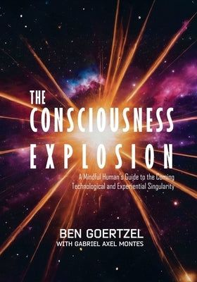 The Consciousness Explosion: A Mindful Human's Guide to the Coming Technological and Experiential Singularity by Goetzel, Ben