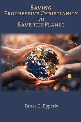 Saving Progressive Christianity to Save the Planet by Epperly, Bruce G.