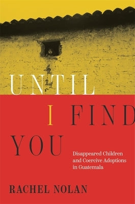 Until I Find You: Disappeared Children and Coercive Adoptions in Guatemala by Nolan, Rachel
