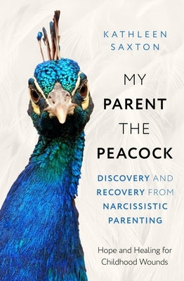 My Parent the Peacock: Discovery and Recovery from Narcissistic Parenting by Saxton, Kathleen