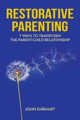 Restorative Parenting: 7 Ways to Transform the Parent-Child Relationship by Ehrhart, John