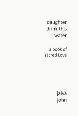 Daughter Drink This Water: A Book of Sacred Love by John, Jaiya