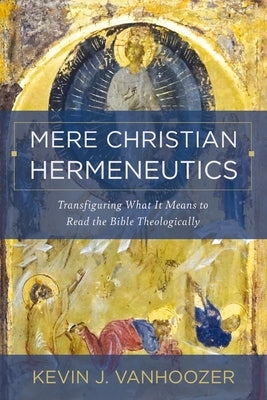 Mere Christian Hermeneutics: Transfiguring What It Means to Read the Bible Theologically by Vanhoozer, Kevin J.