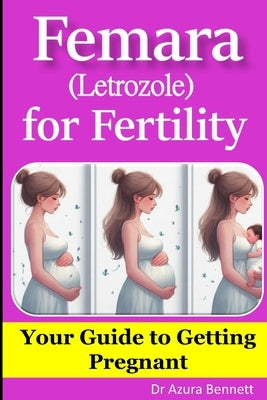 Femara (Letrozole) for Fertility: Your Guide to Getting Pregnant by Bennett, Azura