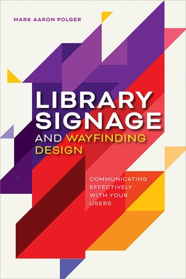 Library Signage and Wayfinding Design: Communicating Effectively with Your Users by Polger, Mark Aaron
