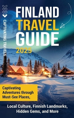 Finland Travel Guide: Captivating Adventures through Must-See Places, Local Culture, Finnish Landmarks, Hidden Gems, and More by Travels, Captivating