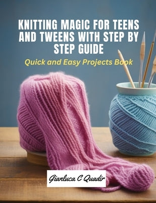 Knitting Magic for Teens and Tweens with Step by Step Guide: Quick and Easy Projects Book by Quadir, Gianluca C.
