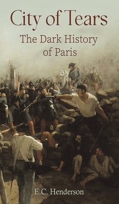 City of Tears: The Dark History of Paris by Henderson, E. C.