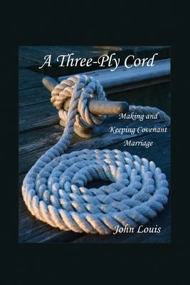 A Three-Ply Cord: Making and Keeping Covenant Marriage by Louis, John